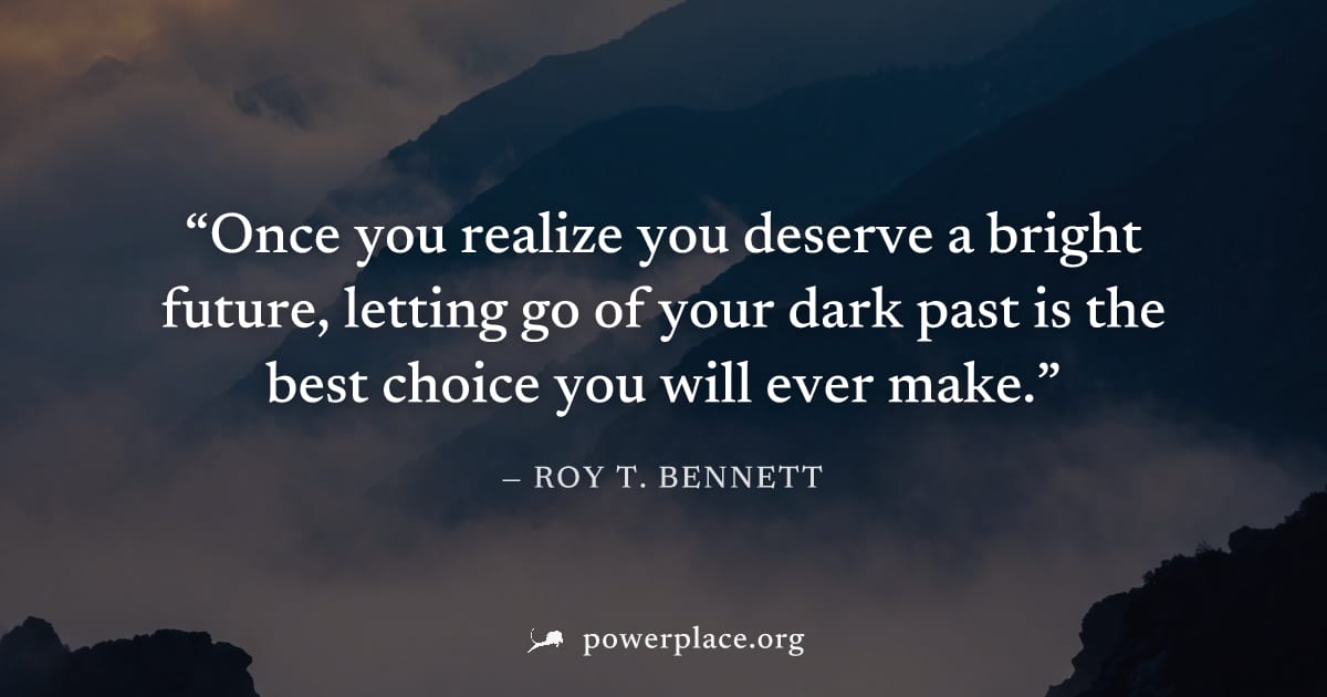 "Once you realize you deserve a bright future, letting go of your dark past is the best choice you will ever make." — Roy T. Bennett