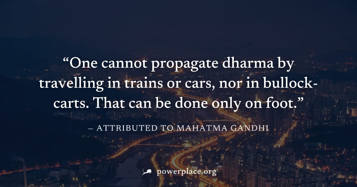 "One cannot propagate dharma by travelling in trains or cars, nor in bullock-carts. That can be done only on foot." — Attributed to Mahatma Gandhi