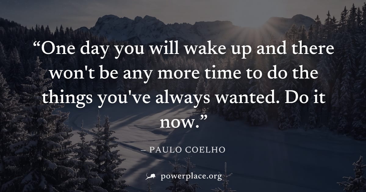 "One day you will wake up and there won't be any more time to do the things you've always wanted. Do it now." — Paulo Coelho