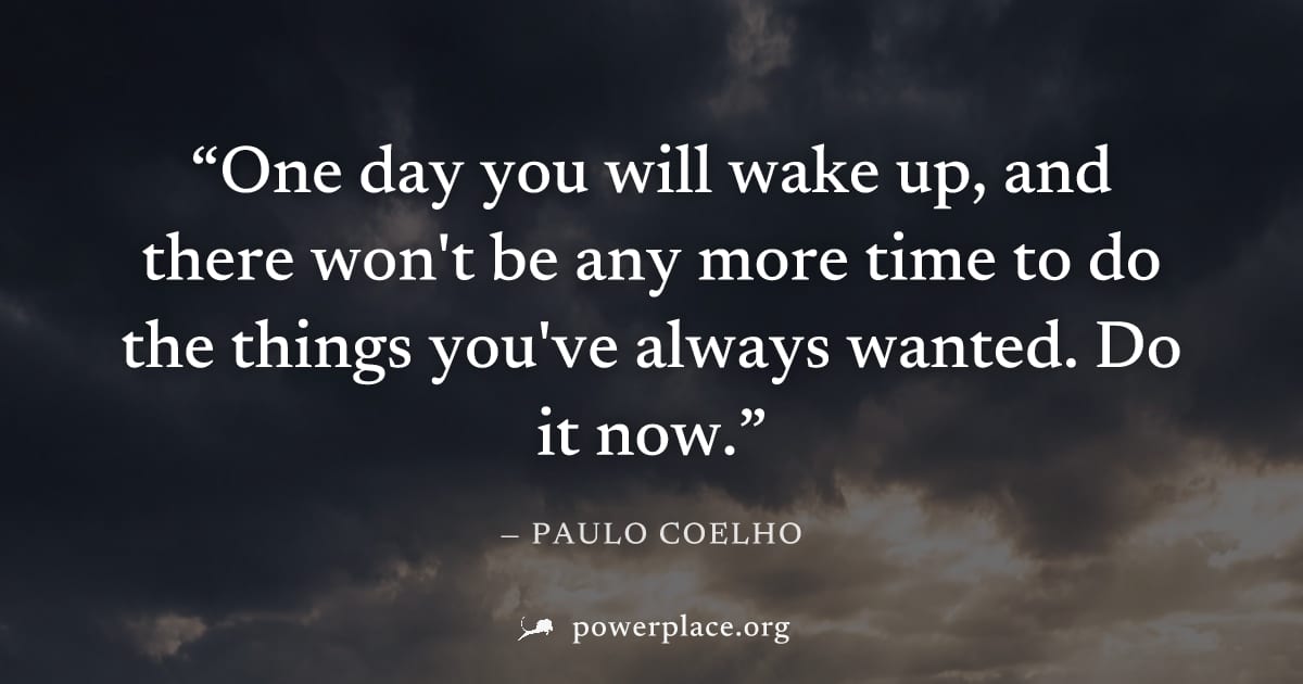 "One day you will wake up, and there won't be any more time to do the things you've always wanted. Do it now." — Paulo Coelho
