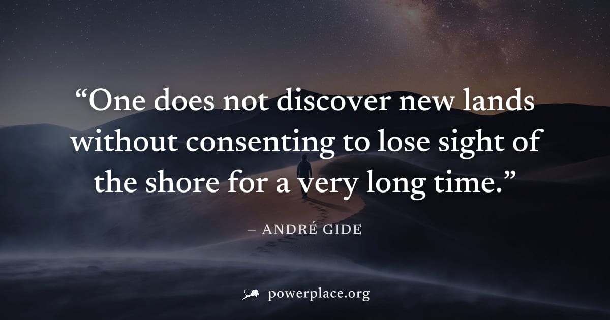 "One does not discover new lands without consenting to lose sight of the shore for a very long time." — André Gide