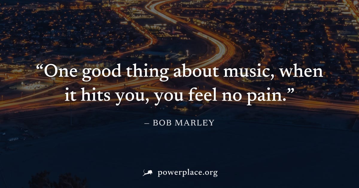 "One good thing about music, when it hits you, you feel no pain." — Bob Marley
