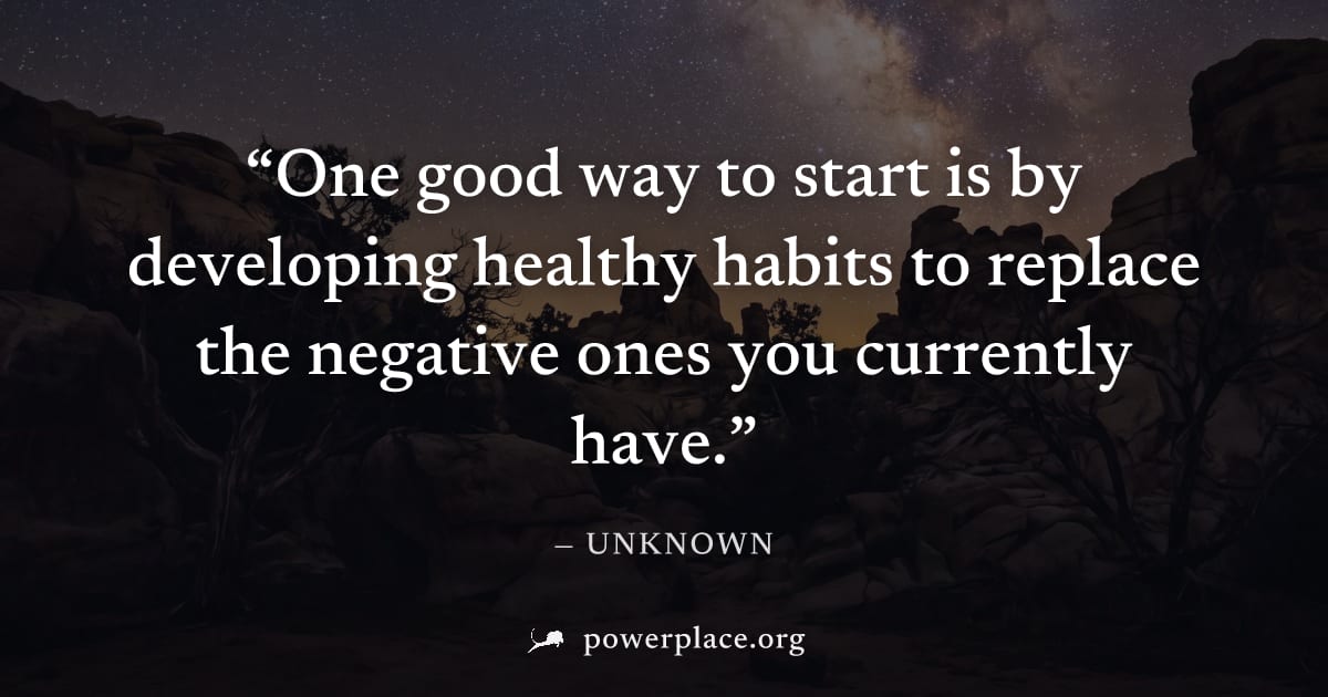 "One good way to start is by developing healthy habits to replace the negative ones you currently have." — Unknown