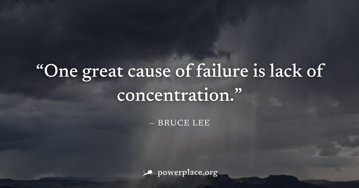 "One great cause of failure is lack of concentration." — Bruce Lee