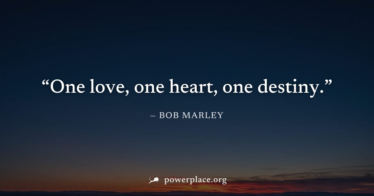 "One love, one heart, one destiny." — Bob Marley