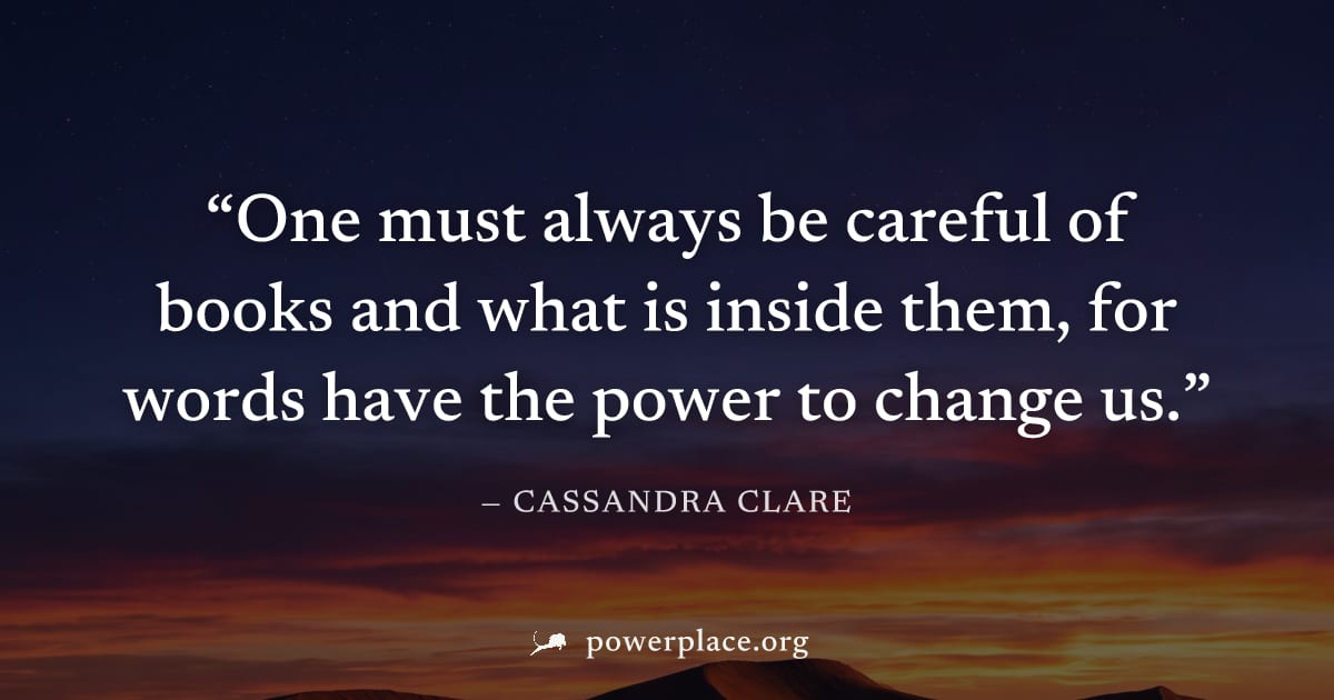 "One must always be careful of books and what is inside them, for words have the power to change us." — Cassandra Clare