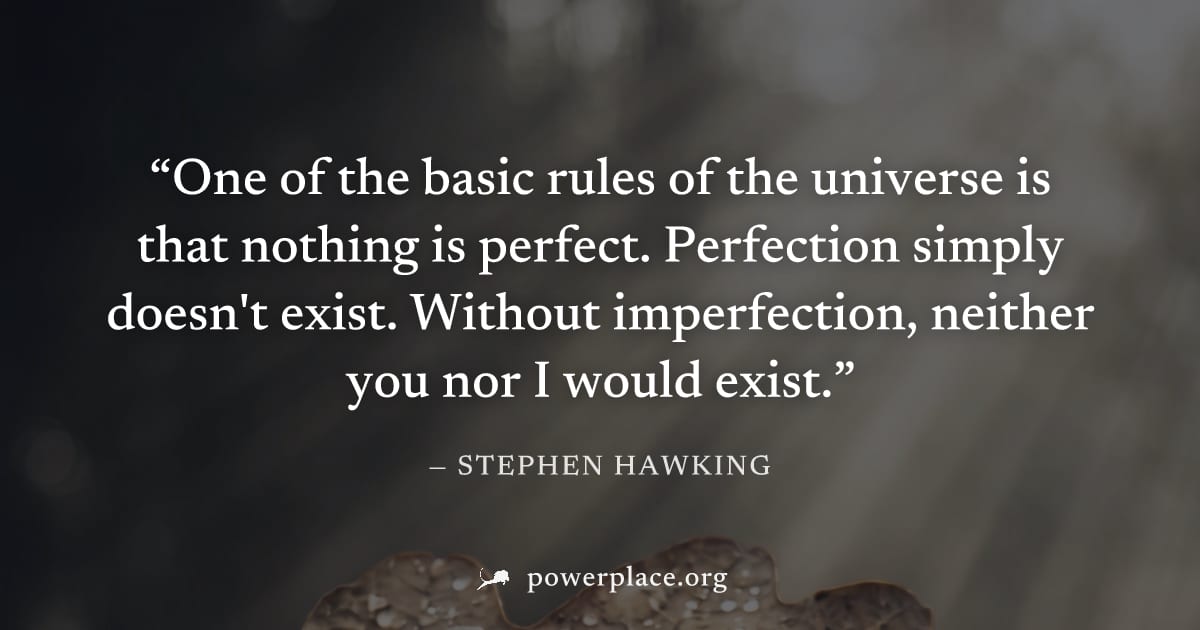"One of the basic rules of the universe is that nothing is perfect. Perfection simply doesn't exist. Without imperfection, neither you nor I would exist." — Stephen Hawking