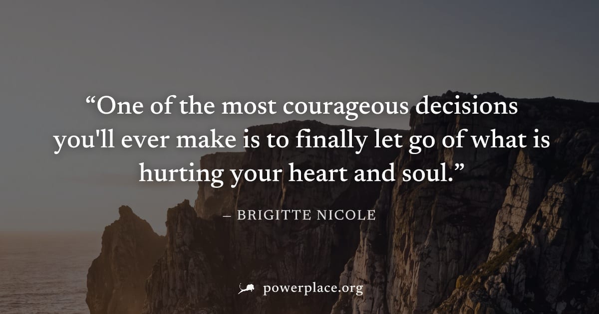 "One of the most courageous decisions you'll ever make is to finally let go of what is hurting your heart and soul." — Brigitte Nicole