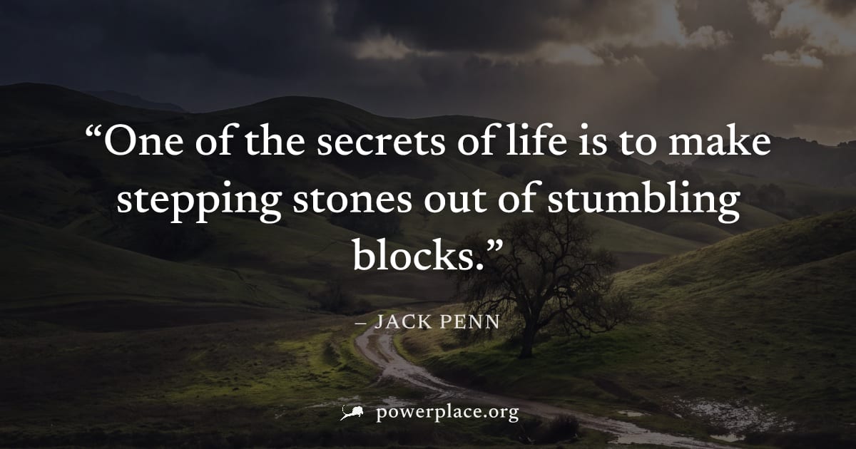 "One of the secrets of life is to make stepping stones out of stumbling blocks." — Jack Penn