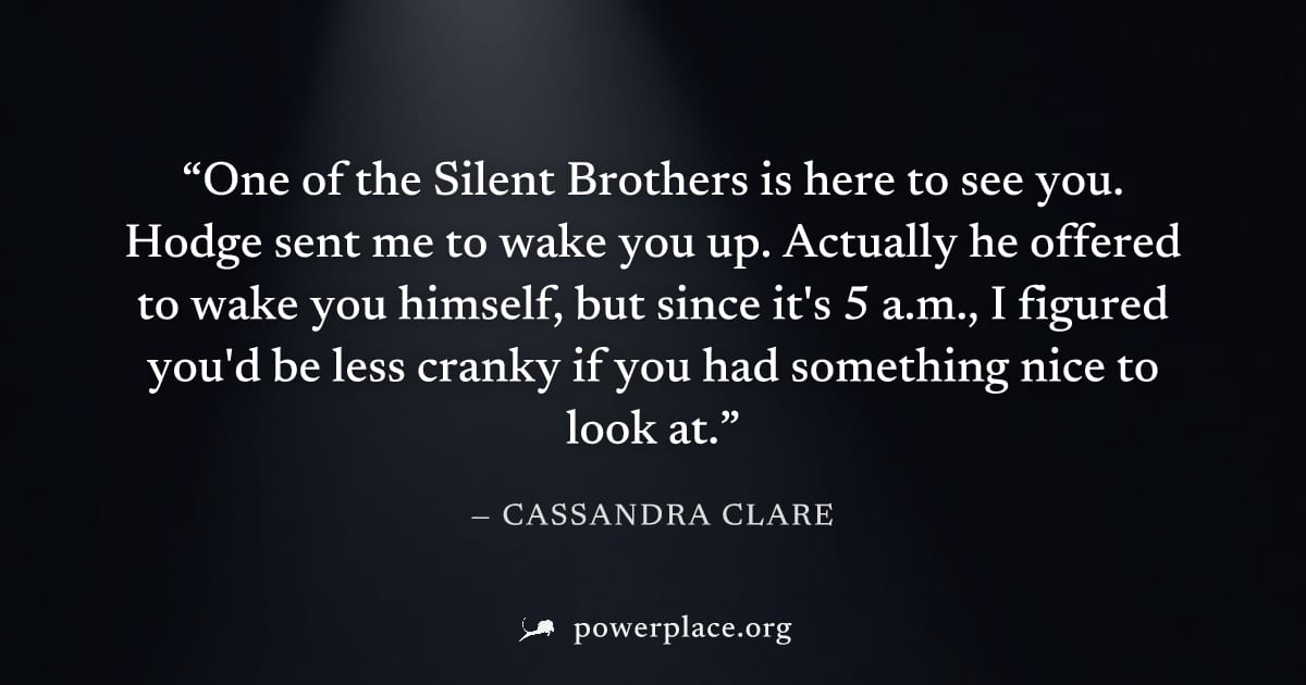 "One of the Silent Brothers is here to see you. Hodge sent me to wake you up. Actually he offered to wake you himself, but since it's 5 a.m., I figured you'd be less cranky if you had something nice t
