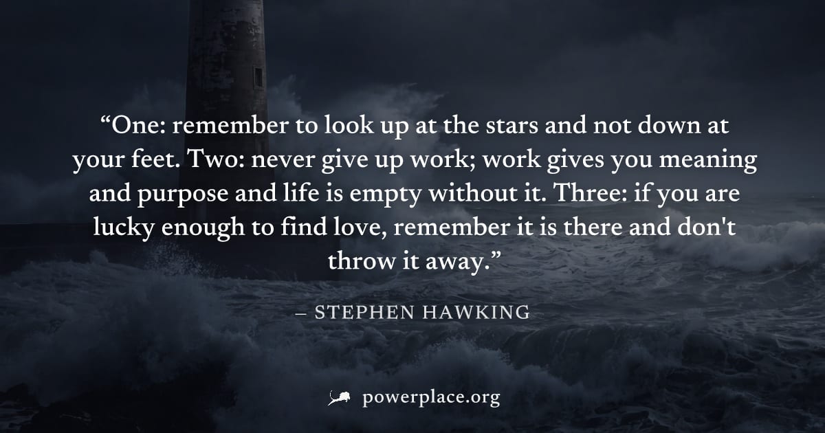 "One: remember to look up at the stars and not down at your feet. Two: never give up work; work gives you meaning and purpose and life is empty without it. Three: if you are lucky enough to find love,