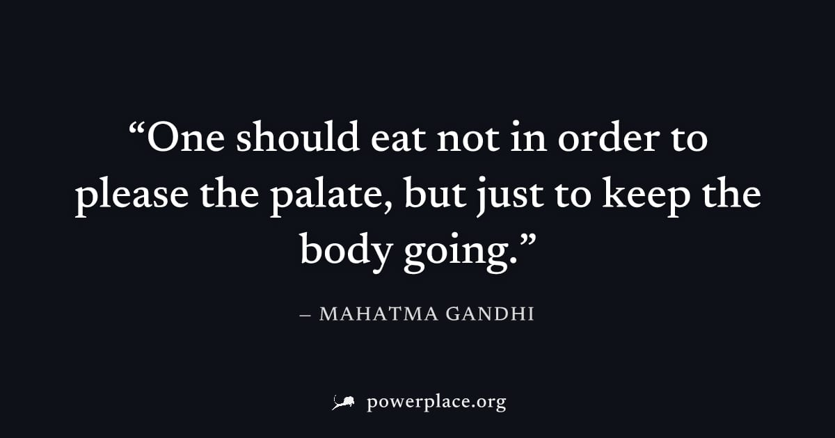 "One should eat not in order to please the palate, but just to keep the body going." — Mahatma Gandhi