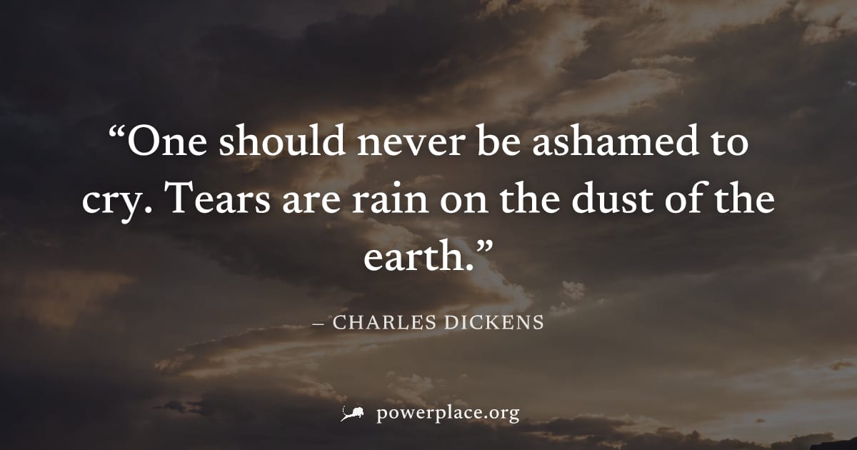 "One should never be ashamed to cry. Tears are rain on the dust of the earth." — Charles Dickens
