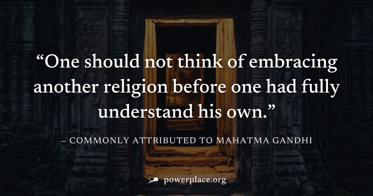 "One should not think of embracing another religion before one had fully understand his own." — Commonly attributed to Mahatma Gandhi