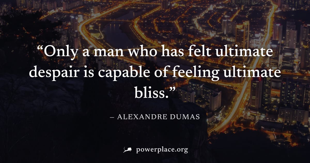 "Only a man who has felt ultimate despair is capable of feeling ultimate bliss." — Alexandre Dumas
