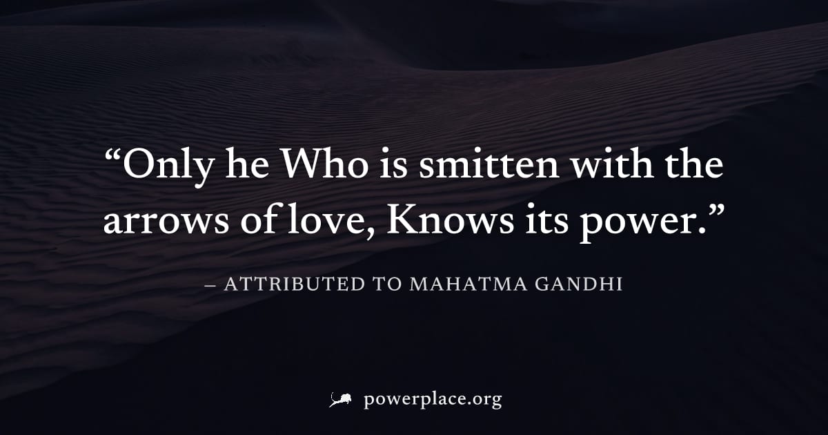 "Only he Who is smitten with the arrows of love, Knows its power." — Attributed to Mahatma Gandhi