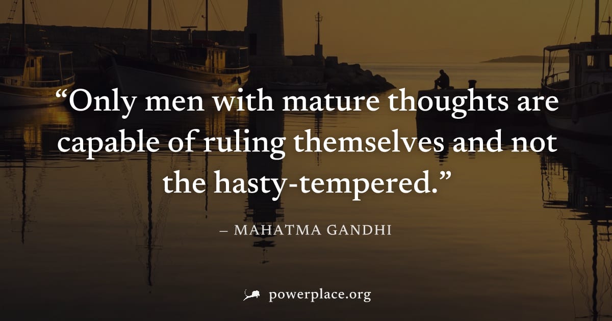 "Only men with mature thoughts are capable of ruling themselves and not the hasty-tempered." — Mahatma Gandhi