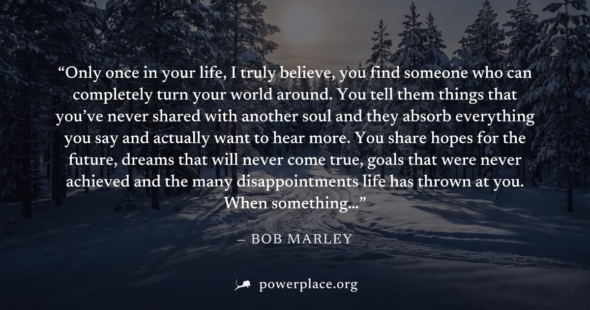 "Only once in your life, I truly believe, you find someone who can completely turn your world around. You tell them things that you’ve never shared with another soul and they absorb everything you say