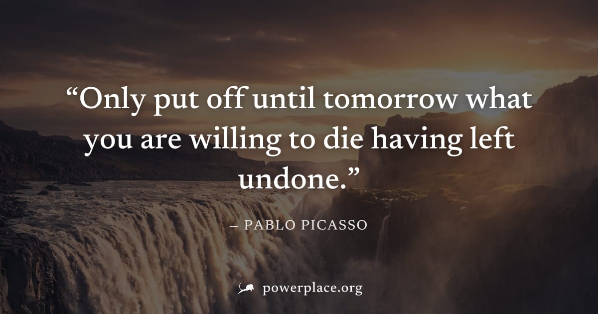 "Only put off until tomorrow what you are willing to die having left undone." — Pablo Picasso