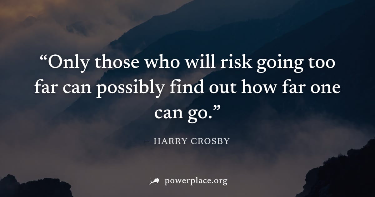 "Only those who will risk going too far can possibly find out how far one can go." — Harry Crosby