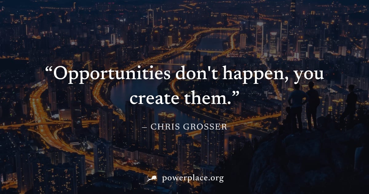 "Opportunities don't happen, you create them." — Chris Grosser