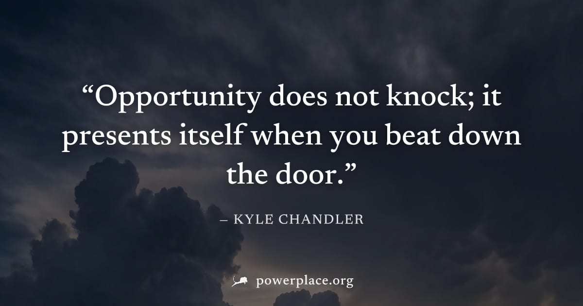 "Opportunity does not knock; it presents itself when you beat down the door." — Kyle Chandler