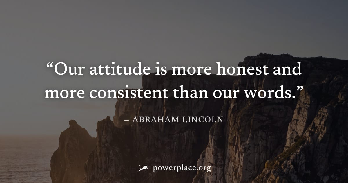 "Our attitude is more honest and more consistent than our words." — Abraham Lincoln