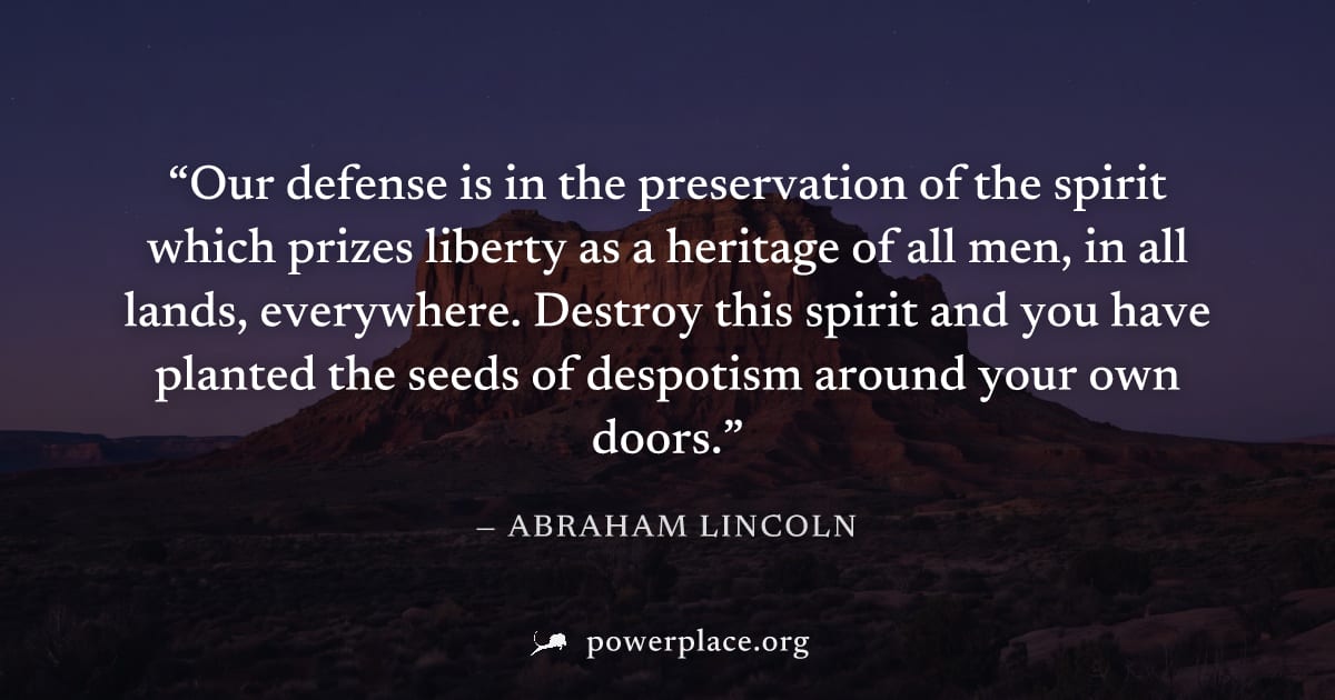 "Our defense is in the preservation of the spirit which prizes liberty as a heritage of all men, in all lands, everywhere. Destroy this spirit and you have planted the seeds of despotism around your o