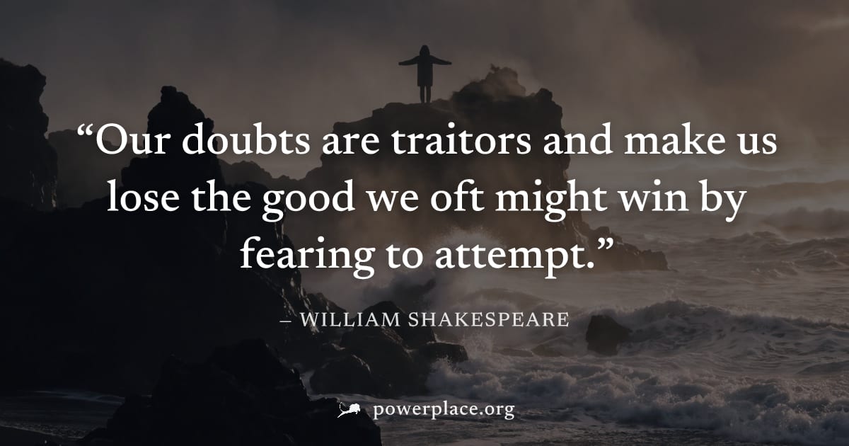 "Our doubts are traitors and make us lose the good we oft might win by fearing to attempt." — William Shakespeare