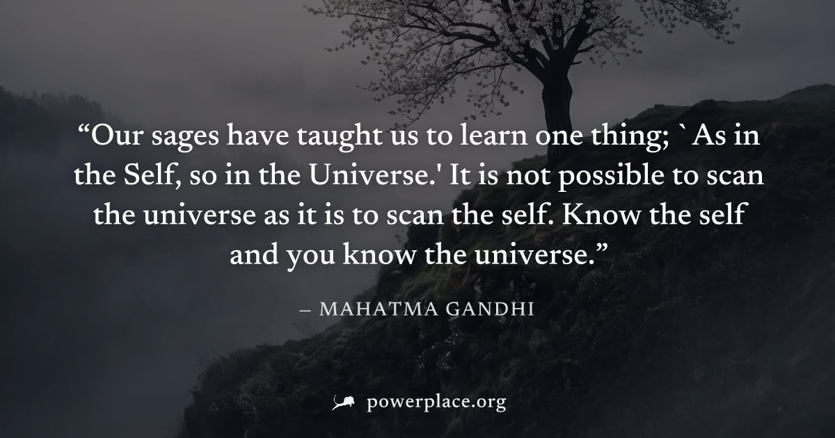 "Our sages have taught us to learn one thing; `As in the Self, so in the Universe.' It is not possible to scan the universe as it is to scan the self. Know the self and you know the universe." — Mahat
