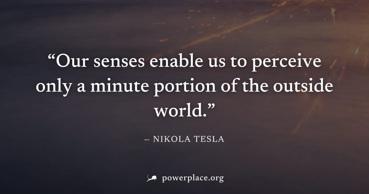 "Our senses enable us to perceive only a minute portion of the outside world." — Nikola Tesla