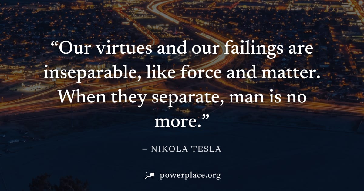 "Our virtues and our failings are inseparable, like force and matter. When they separate, man is no more." — Nikola Tesla