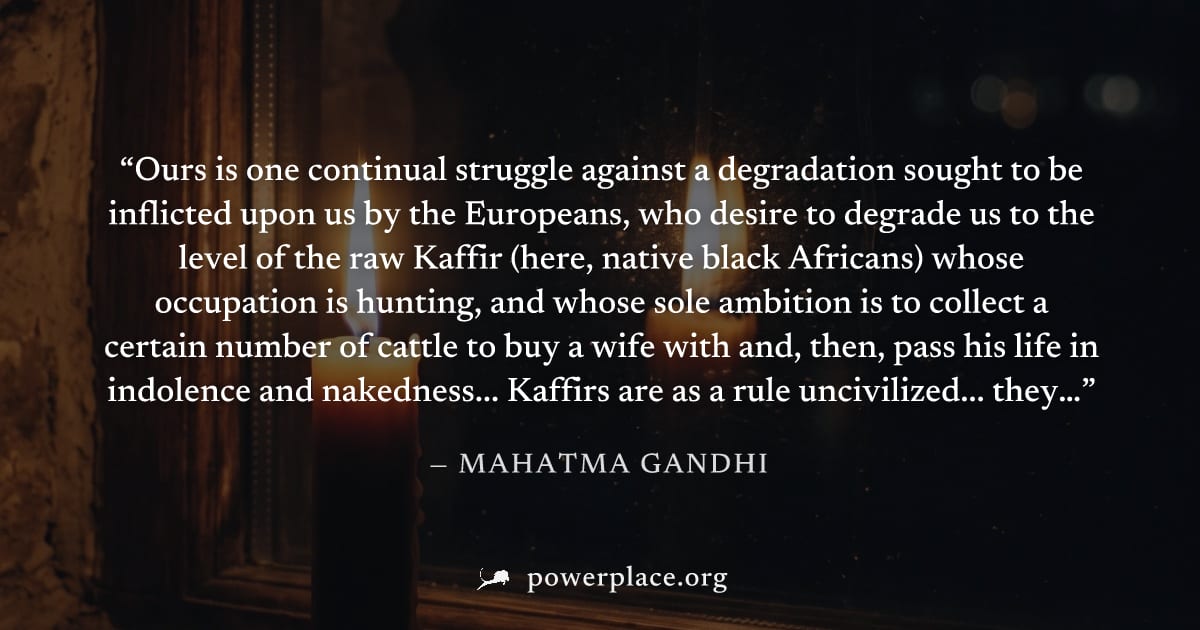 "Ours is one continual struggle against a degradation sought to be inflicted upon us by the Europeans, who desire to degrade us to the level of the raw Kaffir (here, native black Africans) whose occup