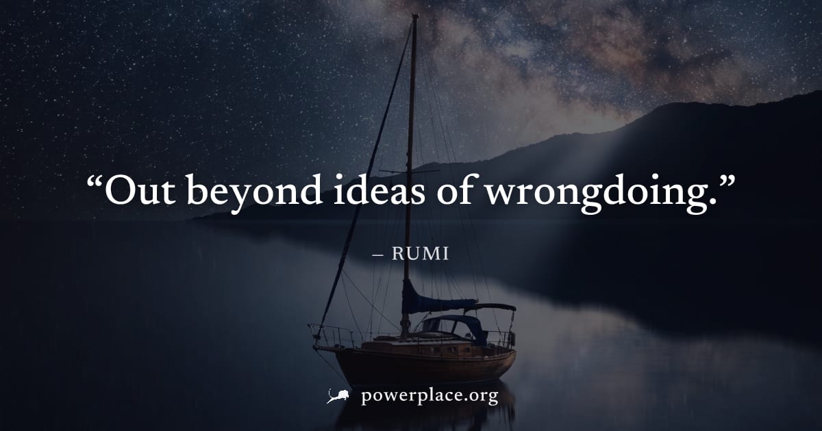 "Out beyond ideas of wrongdoing." — Rumi