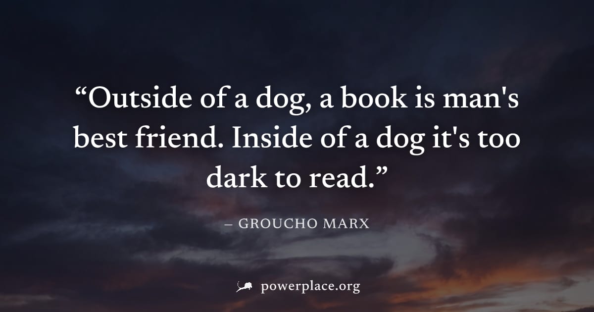"Outside of a dog, a book is man's best friend. Inside of a dog it's too dark to read." — Groucho Marx