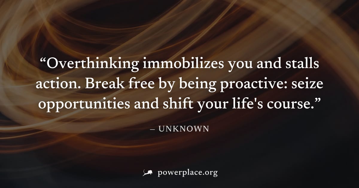 "Overthinking immobilizes you and stalls action. Break free by being proactive: seize opportunities and shift your life's course." — Unknown