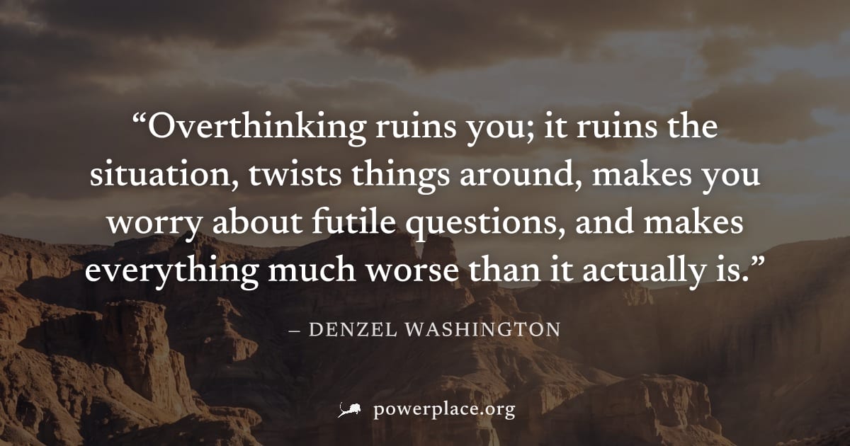 "Overthinking ruins you; it ruins the situation, twists things around, makes you worry about futile questions, and makes everything much worse than it actually is." — Denzel Washington