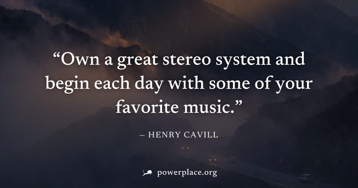 "Own a great stereo system and begin each day with some of your favorite music." — Henry Cavill