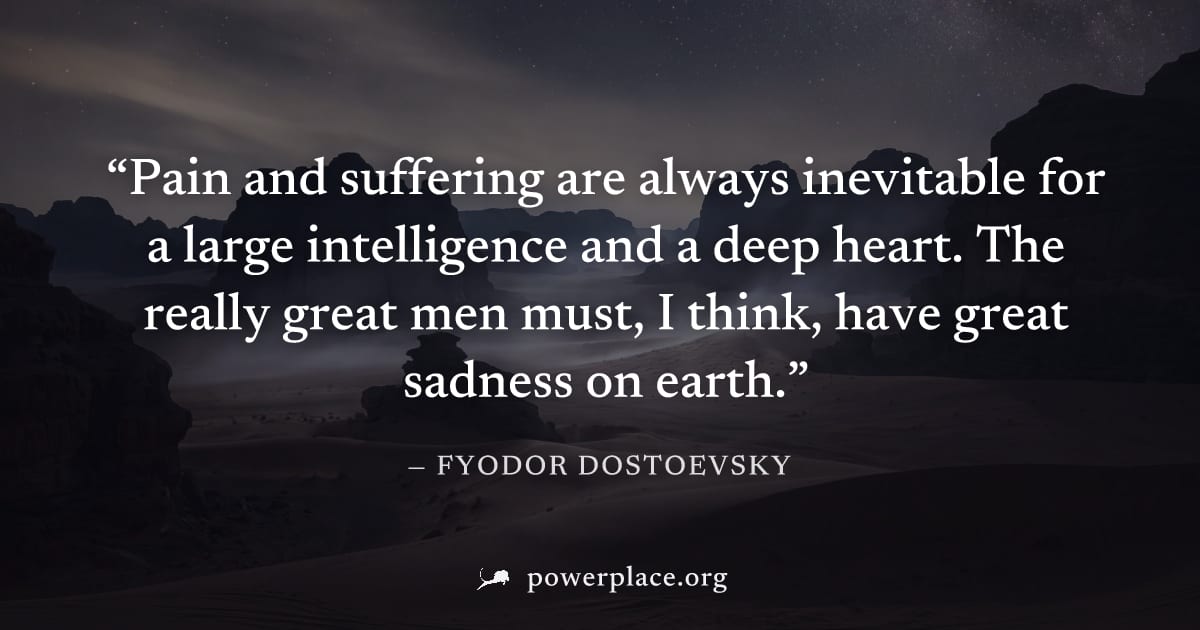 "Pain and suffering are always inevitable for a large intelligence and a deep heart. The really great men must, I think, have great sadness on earth." — Fyodor Dostoevsky