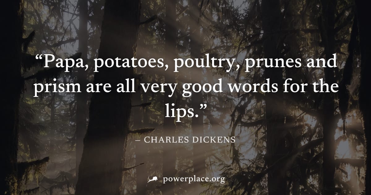 "Papa, potatoes, poultry, prunes and prism are all very good words for the lips." — Charles Dickens