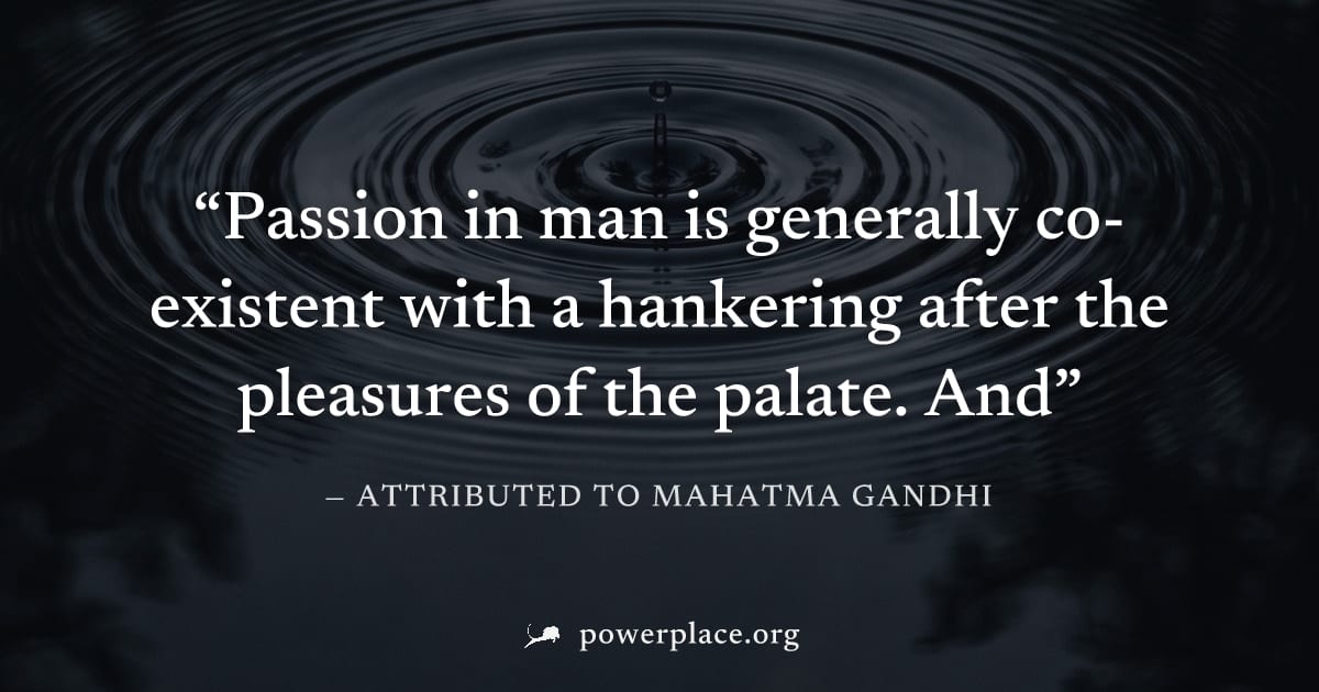 "Passion in man is generally co-existent with a hankering after the pleasures of the palate. And" — Attributed to Mahatma Gandhi