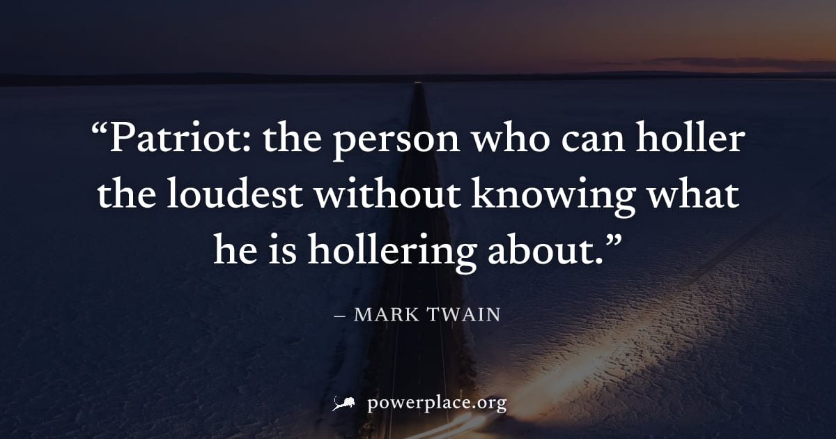 "Patriot: the person who can holler the loudest without knowing what he is hollering about." — Mark Twain