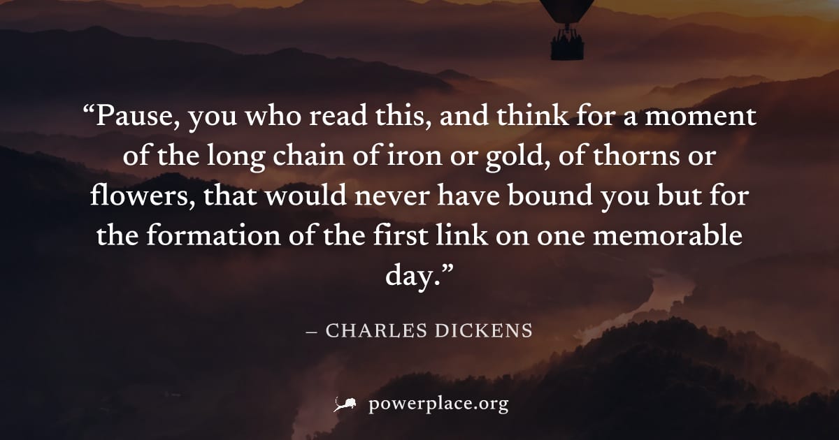 "Pause, you who read this, and think for a moment of the long chain of iron or gold, of thorns or flowers, that would never have bound you but for the formation of the first link on one memorable day.