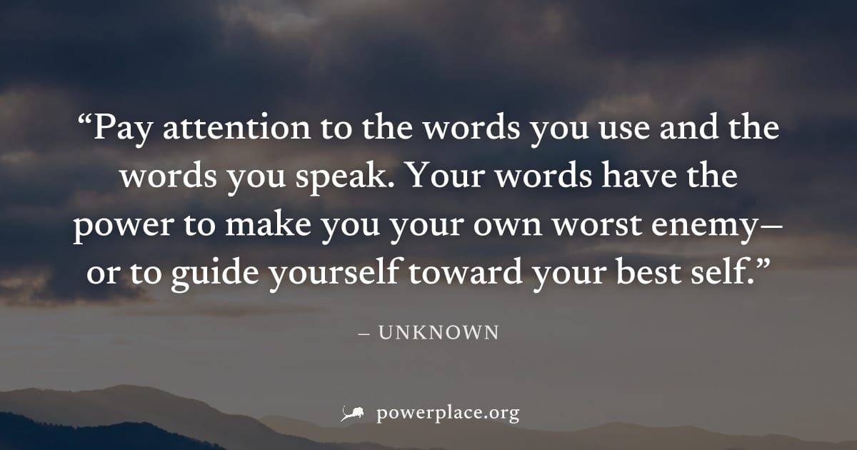 "Pay attention to the words you use and the words you speak. Your words have the power to make you your own worst enemy—or to guide yourself toward your best self." — Unknown