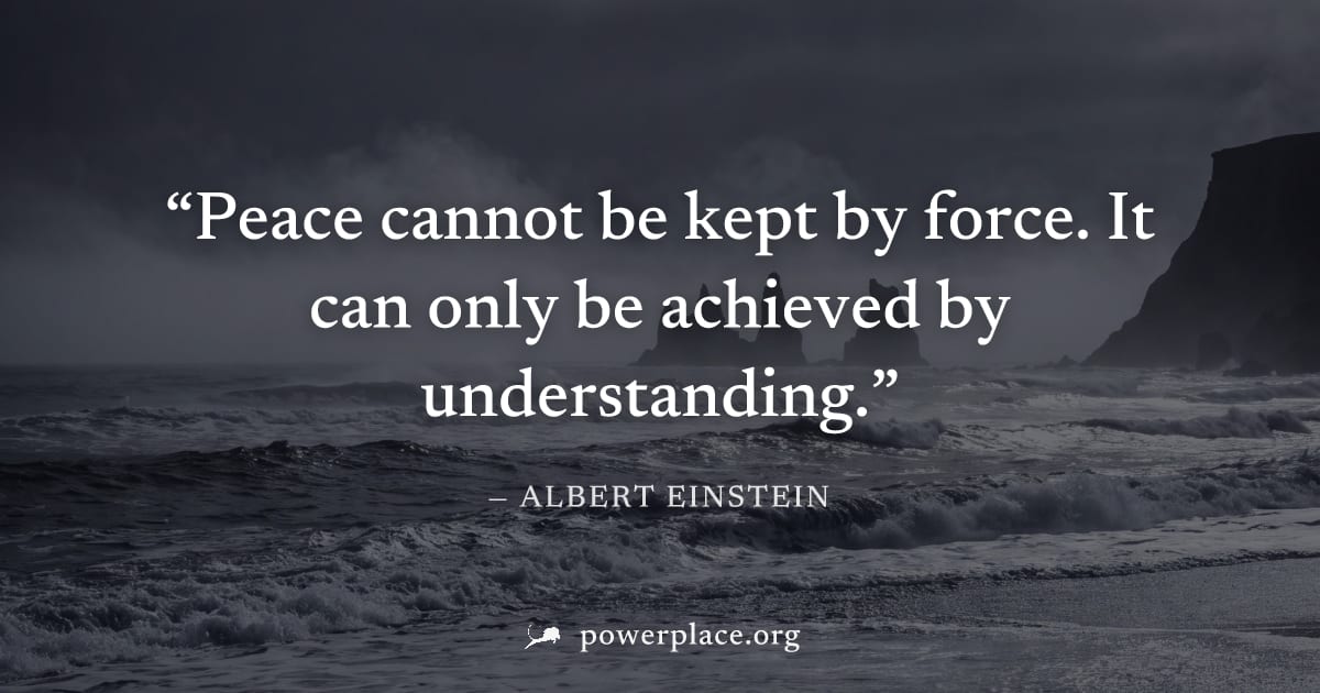 "Peace cannot be kept by force. It can only be achieved by understanding." — Albert Einstein