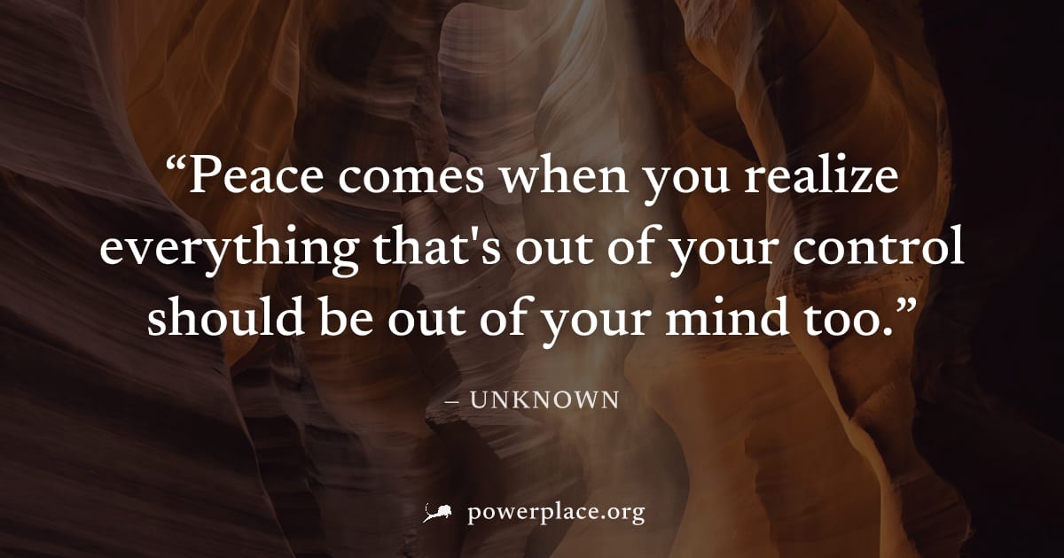 "Peace comes when you realize everything that's out of your control should be out of your mind too." — Unknown