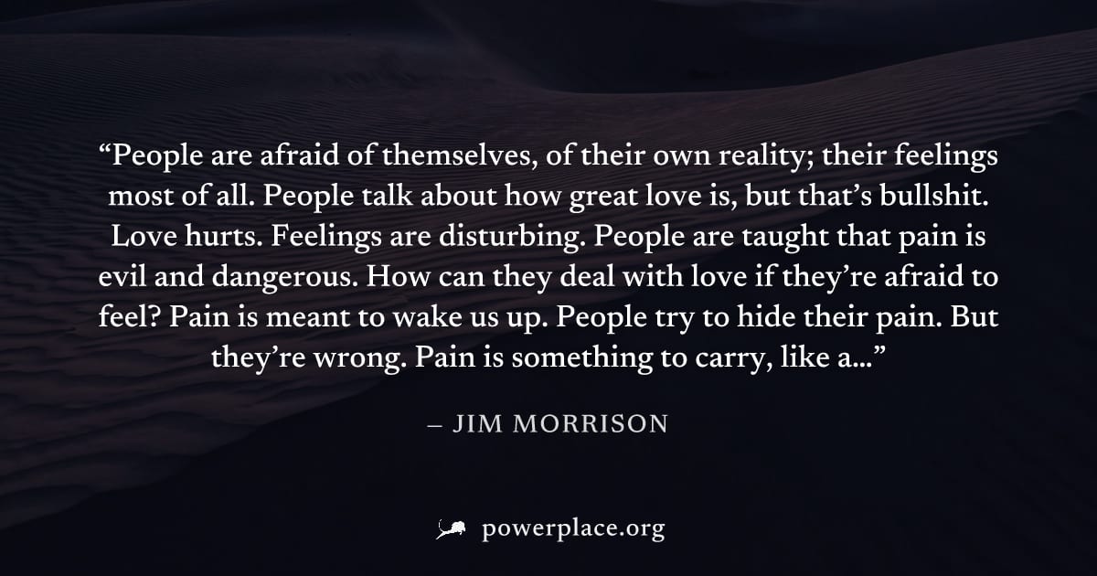 "People are afraid of themselves, of their own reality; their feelings most of all. People talk about how great love is, but that’s bullshit. Love hurts. Feelings are disturbing. People are taught tha