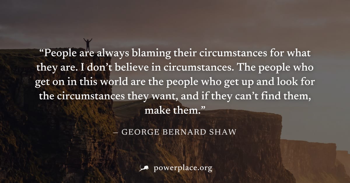 "People are always blaming their circumstances for what they are. I don’t believe in circumstances. The people who get on in this world are the people who get up and look for the circumstances they wa