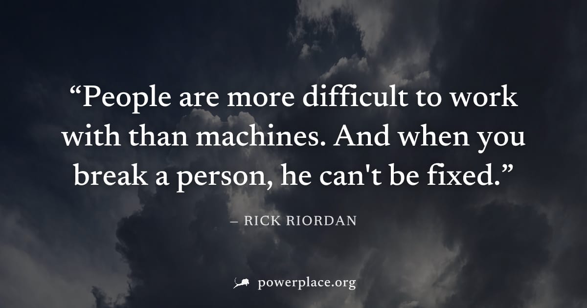 "People are more difficult to work with than machines. And when you break a person, he can't be fixed." — Rick Riordan