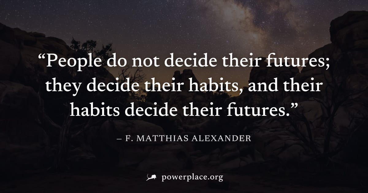 "People do not decide their futures; they decide their habits, and their habits decide their futures." — F. Matthias Alexander